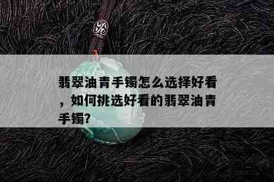 翡翠油青手镯怎么选择好看，如何挑选好看的翡翠油青手镯？