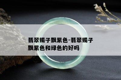 翡翠镯子飘紫色-翡翠镯子飘紫色和绿色的好吗