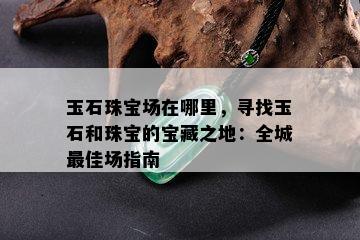 玉石珠宝场在哪里，寻找玉石和珠宝的宝藏之地：全城更佳场指南