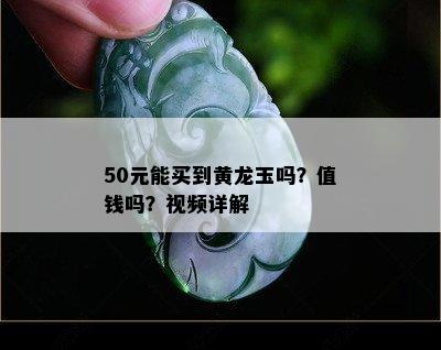 50元能买到黄龙玉吗？值钱吗？视频详解