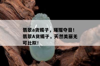 翡翠a货镯子，璀璨夺目！翡翠A货镯子，天然美丽无可比拟！