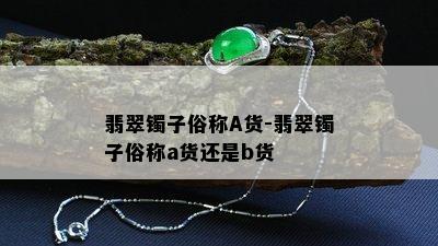 翡翠镯子俗称A货-翡翠镯子俗称a货还是b货