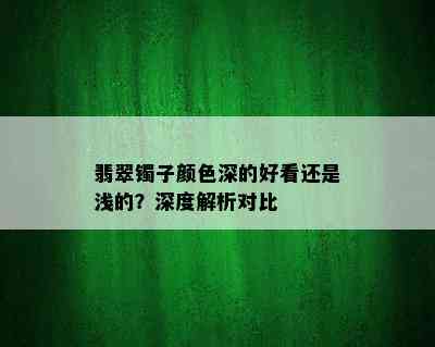 翡翠镯子颜色深的好看还是浅的？深度解析对比