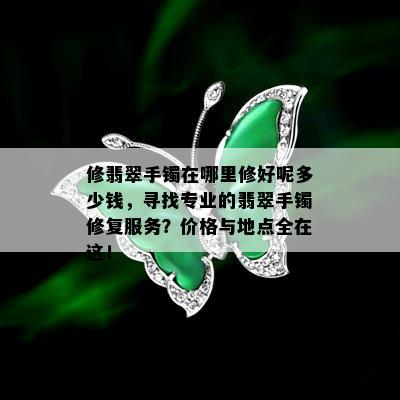 修翡翠手镯在哪里修好呢多少钱，寻找专业的翡翠手镯修复服务？价格与地点全在这！