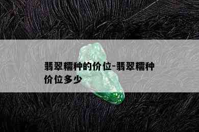 翡翠糯种的价位-翡翠糯种价位多少