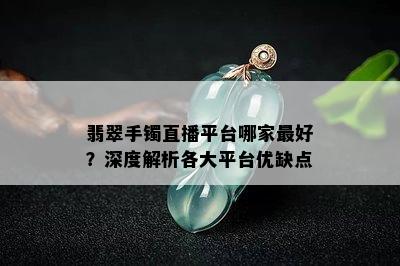 翡翠手镯直播平台哪家更好？深度解析各大平台优缺点