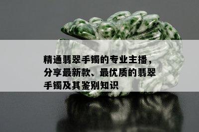 精通翡翠手镯的专业主播，分享最新款、更优质的翡翠手镯及其鉴别知识