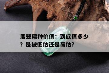 翡翠糯种价值：到底值多少？是被低估还是高估？