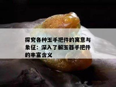 探究各种玉手把件的寓意与象征：深入了解玉器手把件的丰富含义