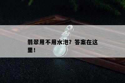 翡翠用不用水泡？答案在这里！