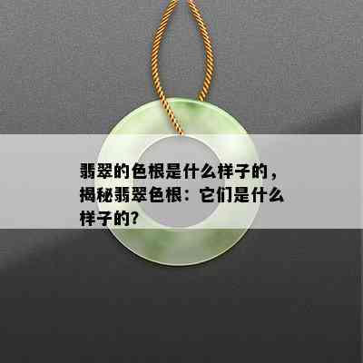 翡翠的色根是什么样子的，揭秘翡翠色根：它们是什么样子的？