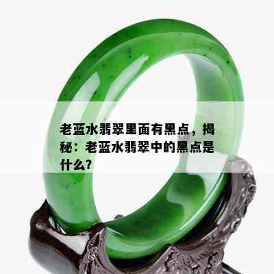 老蓝水翡翠里面有黑点，揭秘：老蓝水翡翠中的黑点是什么？