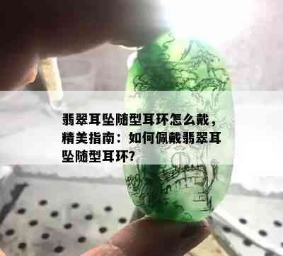 翡翠耳坠随型耳环怎么戴，精美指南：如何佩戴翡翠耳坠随型耳环？