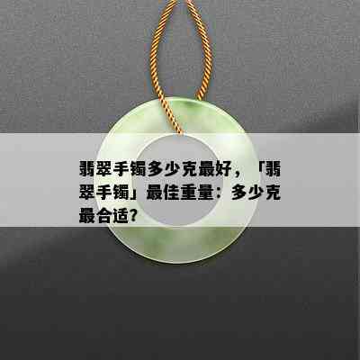 翡翠手镯多少克更好，「翡翠手镯」更佳重量：多少克最合适？