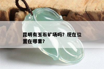 昆明有玉石矿场吗？现在位置在哪里？