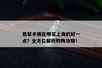 翡翠手镯在哪买上海的好一点？全方位解析购物攻略！