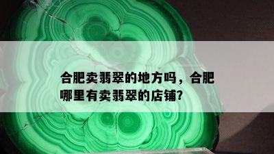 合肥卖翡翠的地方吗，合肥哪里有卖翡翠的店铺？