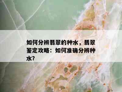 如何分辨翡翠的种水，翡翠鉴定攻略：如何准确分辨种水？