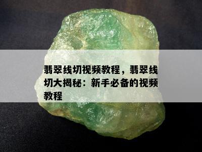 翡翠线切视频教程，翡翠线切大揭秘：新手必备的视频教程