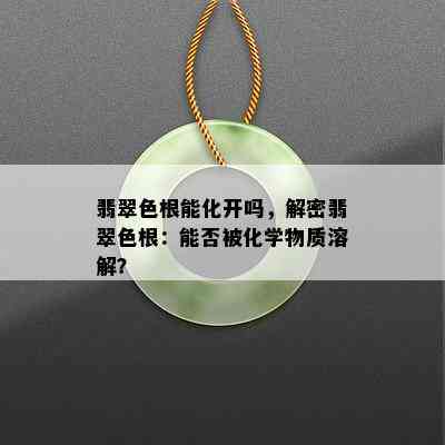 翡翠色根能化开吗，解密翡翠色根：能否被化学物质溶解？