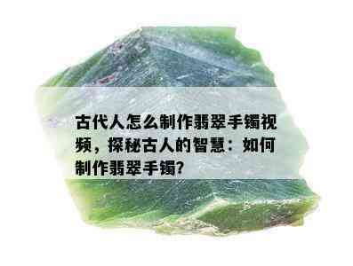 古代人怎么制作翡翠手镯视频，探秘古人的智慧：如何制作翡翠手镯？