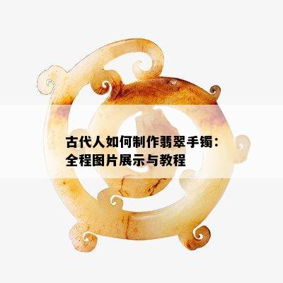 古代人如何制作翡翠手镯：全程图片展示与教程