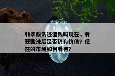 翡翠酸洗还值钱吗现在，翡翠酸洗后是否仍有价值？现在的市场如何看待？