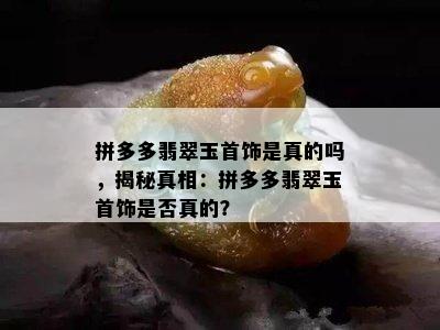 拼多多翡翠玉首饰是真的吗，揭秘真相：拼多多翡翠玉首饰是否真的？