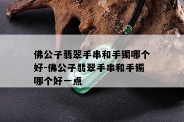 佛公子翡翠手串和手镯哪个好-佛公子翡翠手串和手镯哪个好一点