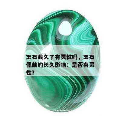 玉石戴久了有灵性吗，玉石佩戴的长久影响：是否有灵性？