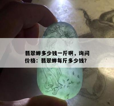 翡翠蝉多少钱一斤啊，询问价格：翡翠蝉每斤多少钱？