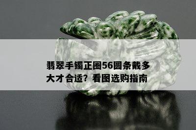 翡翠手镯正圈56圆条戴多大才合适？看图选购指南