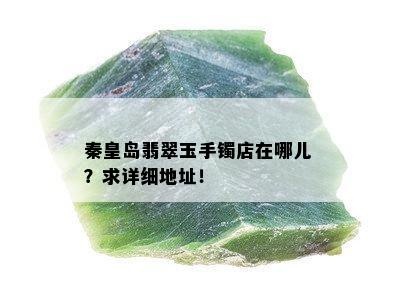 秦皇岛翡翠玉手镯店在哪儿？求详细地址！