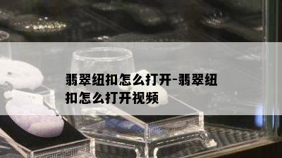 翡翠纽扣怎么打开-翡翠纽扣怎么打开视频