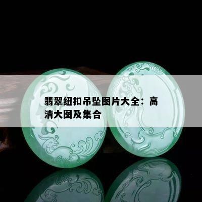 翡翠纽扣吊坠图片大全：高清大图及集合