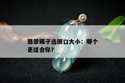 翡翠镯子选圈口大小：哪个更适合你？