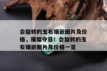 会旋转的玉石镶嵌图片及价格，璀璨夺目！会旋转的玉石镶嵌图片及价格一览