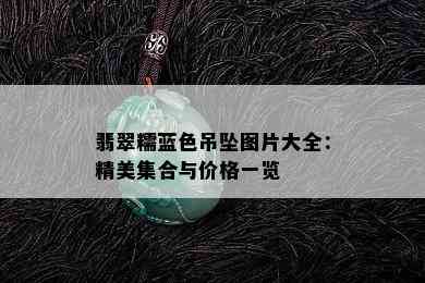 翡翠糯蓝色吊坠图片大全：精美集合与价格一览