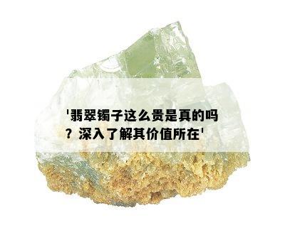 '翡翠镯子这么贵是真的吗？深入了解其价值所在'