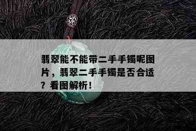 翡翠能不能带二手手镯呢图片，翡翠二手手镯是否合适？看图解析！