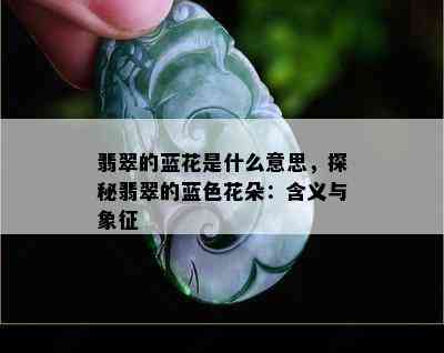 翡翠的蓝花是什么意思，探秘翡翠的蓝色花朵：含义与象征