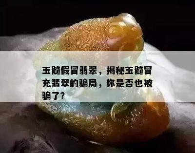 玉髓假冒翡翠，揭秘玉髓冒充翡翠的骗局，你是否也被骗了？