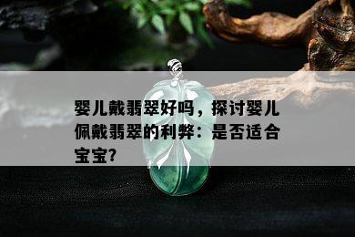 婴儿戴翡翠好吗，探讨婴儿佩戴翡翠的利弊：是否适合宝宝？