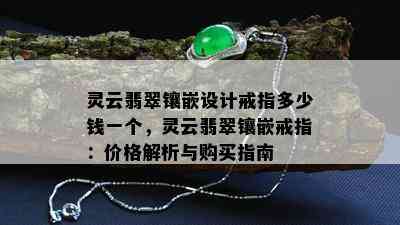 灵云翡翠镶嵌设计戒指多少钱一个，灵云翡翠镶嵌戒指：价格解析与购买指南