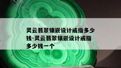 灵云翡翠镶嵌设计戒指多少钱-灵云翡翠镶嵌设计戒指多少钱一个