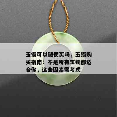 玉镯可以随便买吗，玉镯购买指南：不是所有玉镯都适合你，这些因素需考虑