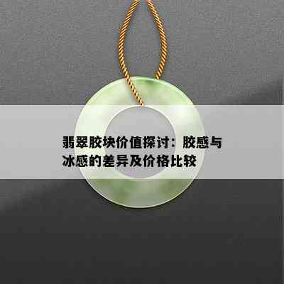 翡翠胶块价值探讨：胶感与冰感的差异及价格比较