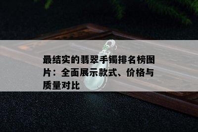 最结实的翡翠手镯排名榜图片：全面展示款式、价格与质量对比