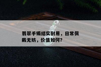 翡翠手镯结实耐用，日常佩戴无妨，价值如何?