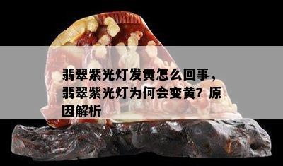 翡翠紫光灯发黄怎么回事，翡翠紫光灯为何会变黄？原因解析